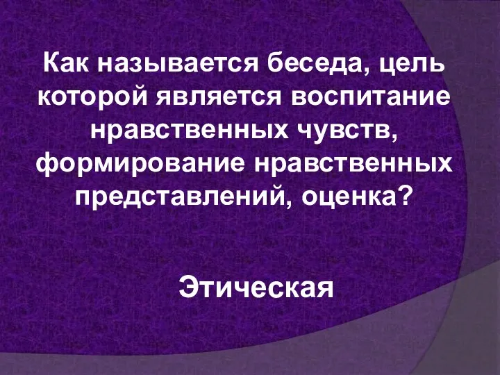 Как называется беседа, цель которой является воспитание нравственных чувств, формирование нравственных представлений, оценка? Этическая