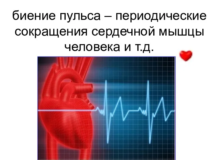 биение пульса – периодические сокращения сердечной мышцы человека и т.д.