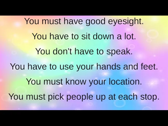 You must have good eyesight. You have to sit down a lot.