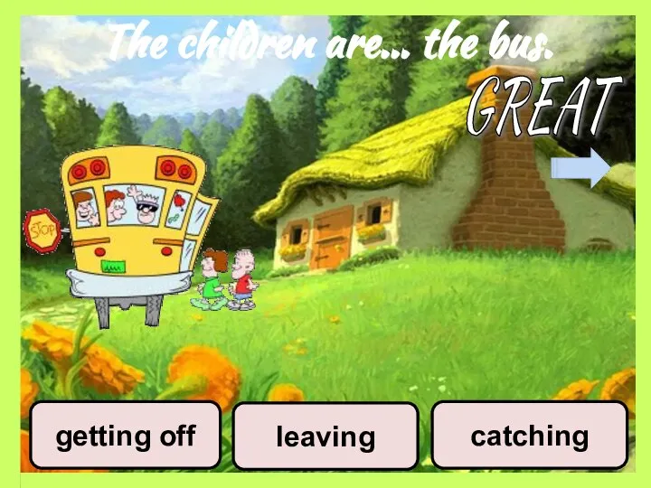 The children are… the bus. leaving catching getting off GREAT