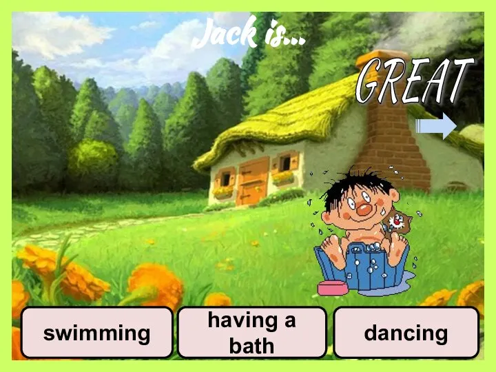 Jack is… swimming having a bath dancing GREAT