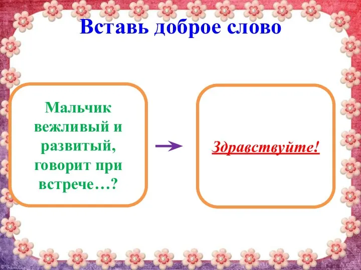 Вставь доброе слово Мальчик вежливый и развитый, говорит при встрече…? Здравствуйте!