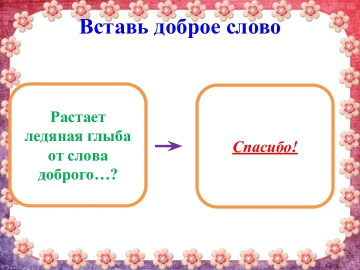 Вставь доброе слово Растает ледяная глыба от слова доброго…? Спасибо!