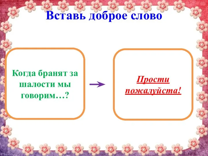 Вставь доброе слово Когда бранят за шалости мы говорим…? Прости пожалуйста!