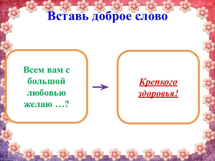 Вставь доброе слово Всем вам с большой любовью желаю …? Крепкого здоровья!