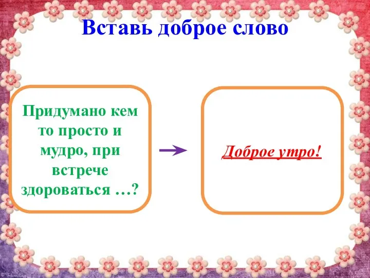 Вставь доброе слово Придумано кем то просто и мудро, при встрече здороваться …? Доброе утро!