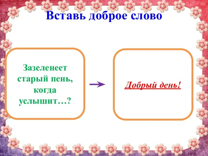 Вставь доброе слово Зазеленеет старый пень, когда услышит…? Добрый день!