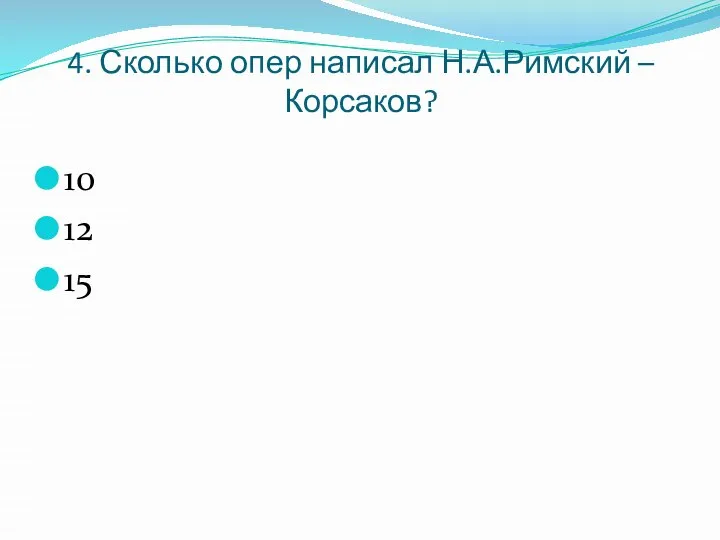 4. Сколько опер написал Н.А.Римский – Корсаков? 10 12 15