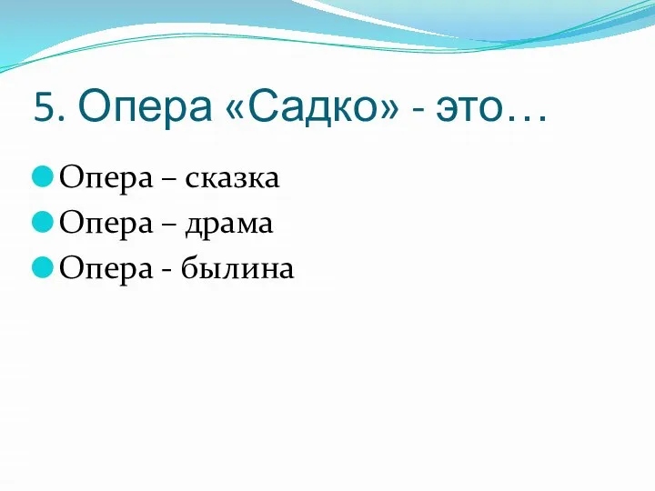 5. Опера «Садко» - это… Опера – сказка Опера – драма Опера - былина