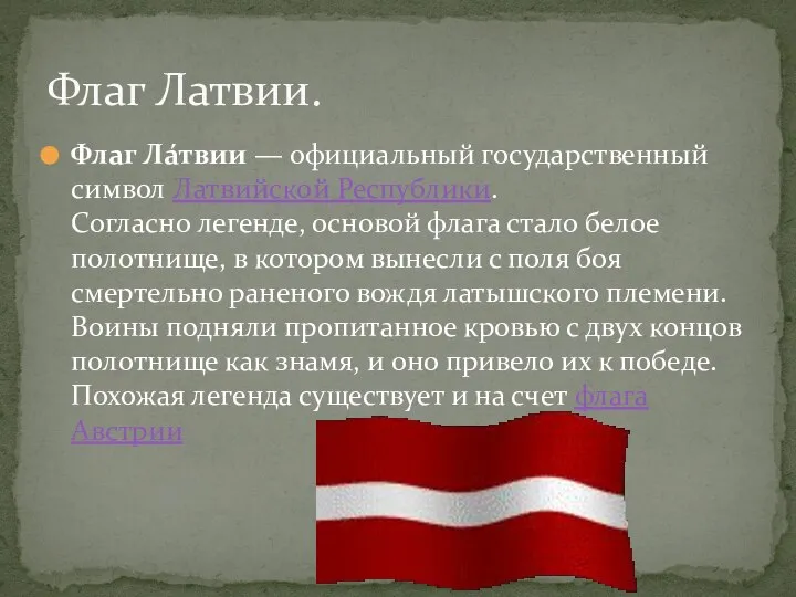 Флаг Ла́твии — официальный государственный символ Латвийской Республики. Согласно легенде, основой флага