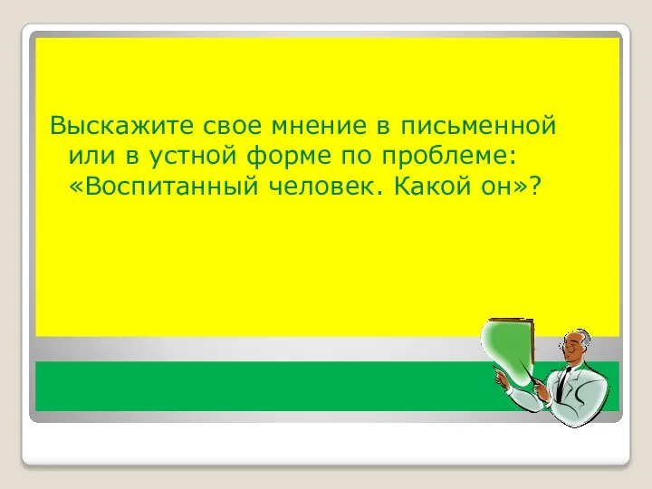 Выскажите свое мнение в письменной или в устной форме по проблеме: «Воспитанный человек. Какой он»?