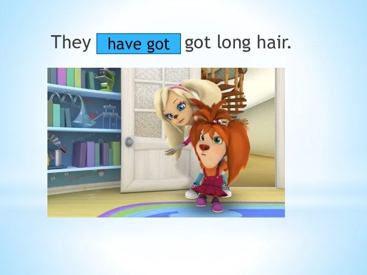 They got long hair. have got