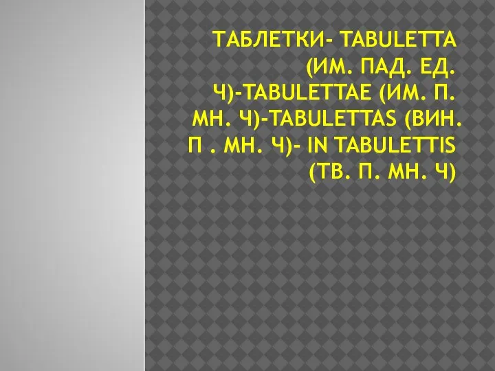 ТАБЛЕТКИ- TABULETTA (ИМ. ПАД. ЕД.Ч)-TABULETTAE (ИМ. П. МН. Ч)-TABULETTAS (ВИН. П .