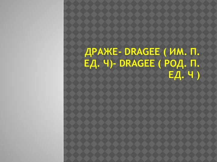 ДРАЖЕ- DRAGEE ( ИМ. П. ЕД. Ч)- DRAGEE ( РОД. П. ЕД. Ч )