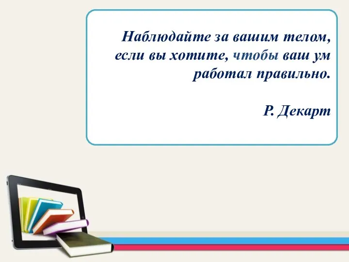 Наблюдайте за вашим телом, если вы хотите, чтобы ваш ум работал пра­вильно. Р. Декарт