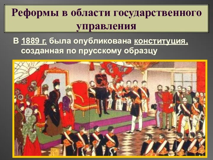 В 1889 г. была опубликована конституция, созданная по прусскому образцу Реформы в области государственного управления