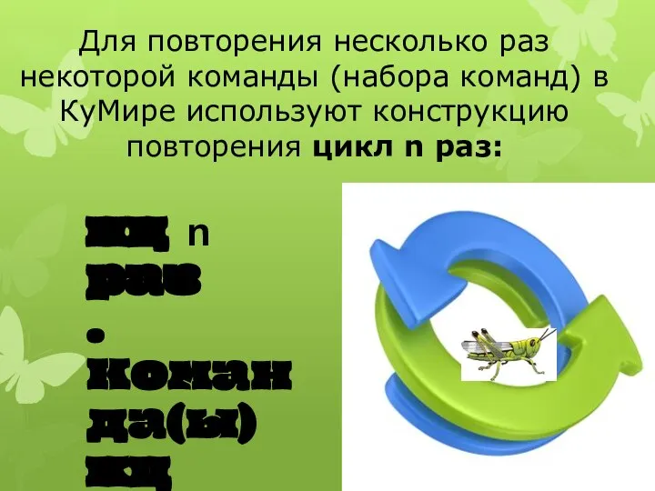 Для повторения несколько раз некоторой команды (набора команд) в КуМире используют конструкцию повторения цикл n раз: