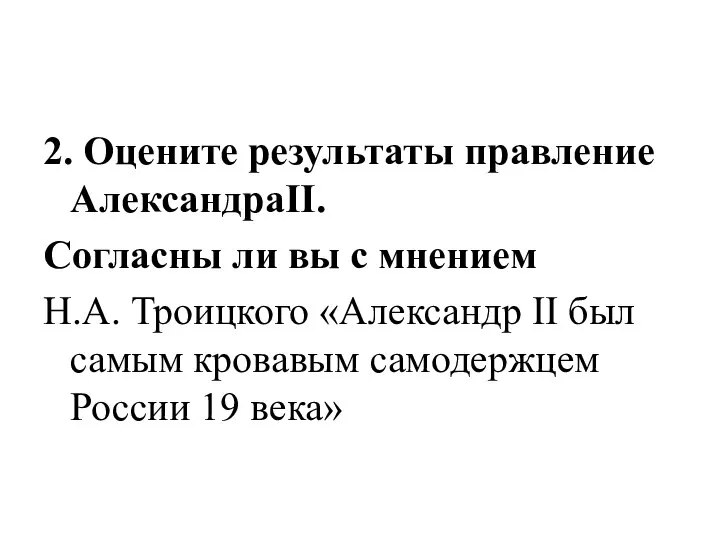 2. Оцените результаты правление АлександраII. Согласны ли вы с мнением Н.А. Троицкого