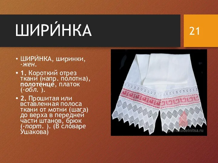 ШИРИ́НКА ШИРИ́НКА, ширинки, ·жен. 1. Короткий отрез ткани (напр. полотна), полотенце, платок