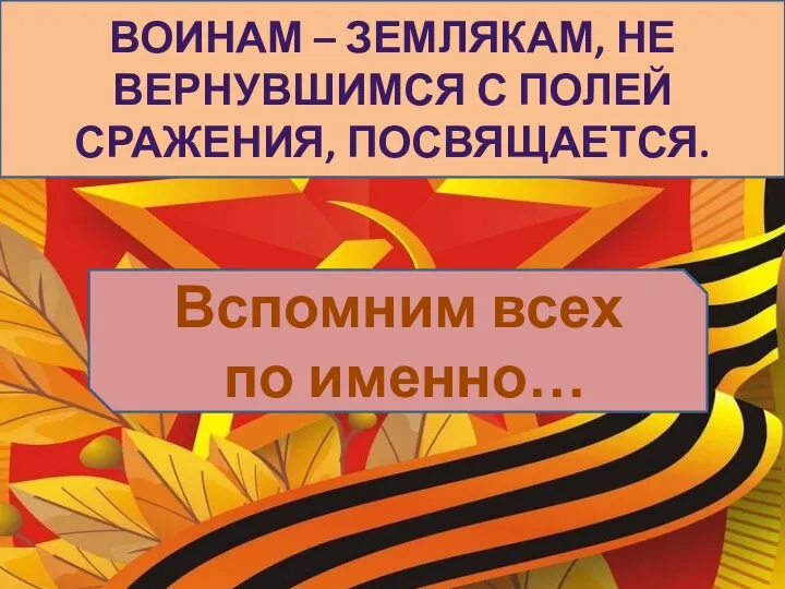 ВОИНАМ – ЗЕМЛЯКАМ, НЕ ВЕРНУВШИМСЯ С ПОЛЕЙ СРАЖЕНИЯ, ПОСВЯЩАЕТСЯ. Вспомним всех по именно…