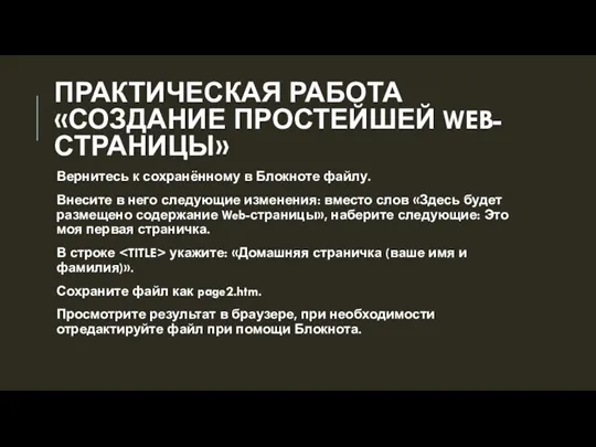 ПРАКТИЧЕСКАЯ РАБОТА «СОЗДАНИЕ ПРОСТЕЙШЕЙ WEB-СТРАНИЦЫ» Вернитесь к сохранённому в Блокноте файлу. Внесите