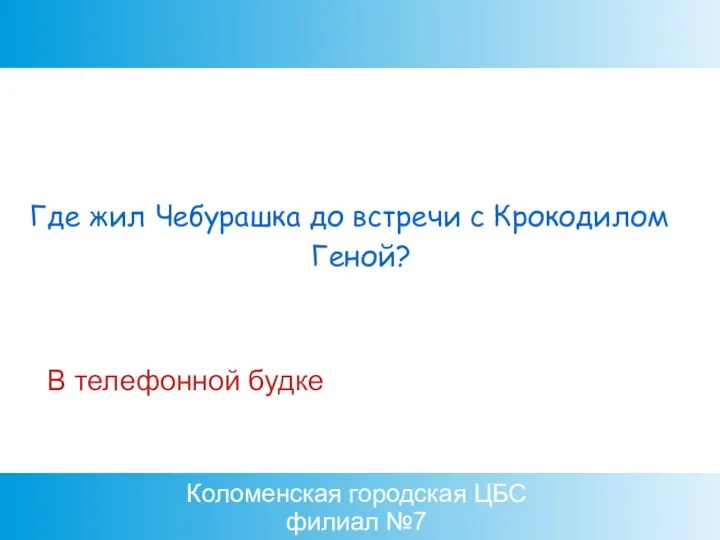 Коломенская городская ЦБС филиал №7 В телефонной будке Где жил Чебурашка до встречи с Крокодилом Геной?