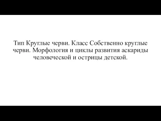 Тип Круглые черви. Класс Собственно круглые черви. Морфология и циклы развития аскариды человеческой и острицы детской.