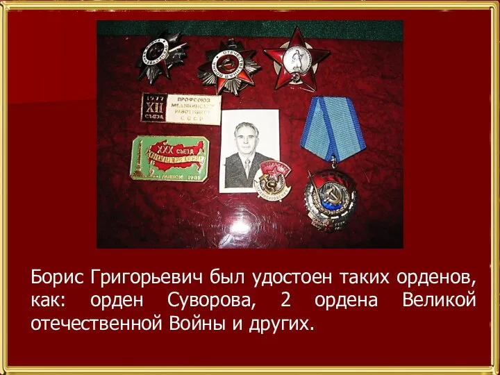 Борис Григорьевич был удостоен таких орденов, как: орден Суворова, 2 ордена Великой отечественной Войны и других.