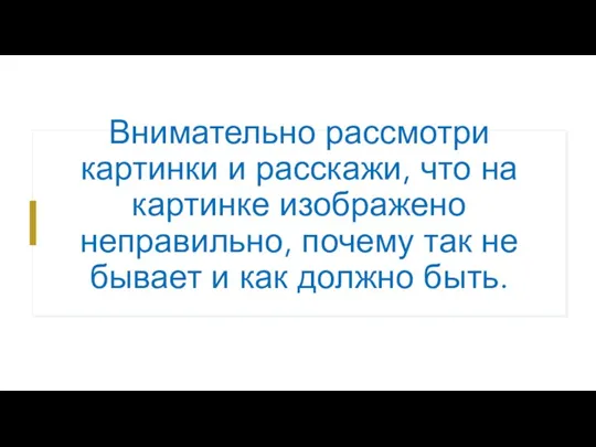 Внимательно рассмотри картинки и расскажи, что на картинке изображено неправильно, почему так