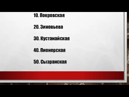 10. Покровская 20. Зиновьева 30. Кустанайская 40. Пионерская 50. Сызранская