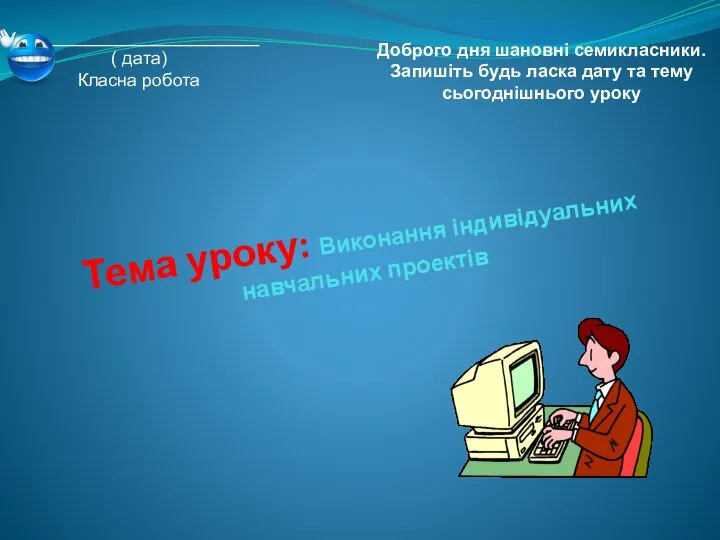 Тема уроку: Виконання індивідуальних навчальних проектів ________________________ ( дата) Класна робота Доброго