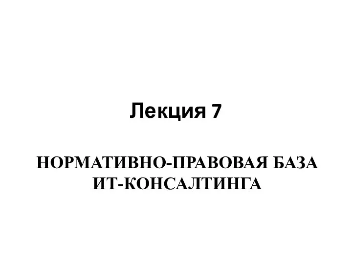 Лекция 7 НОРМАТИВНО-ПРАВОВАЯ БАЗА ИТ-КОНСАЛТИНГА