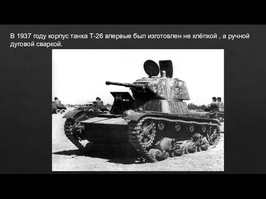 В 1937 году корпус танка Т-26 впервые был изготовлен не клёпкой , а ручной дуговой сваркой.