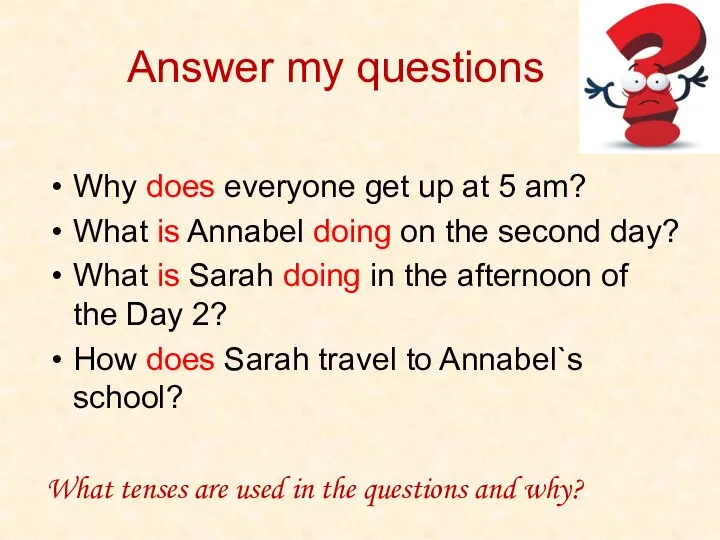 Answer my questions Why does everyone get up at 5 am? What