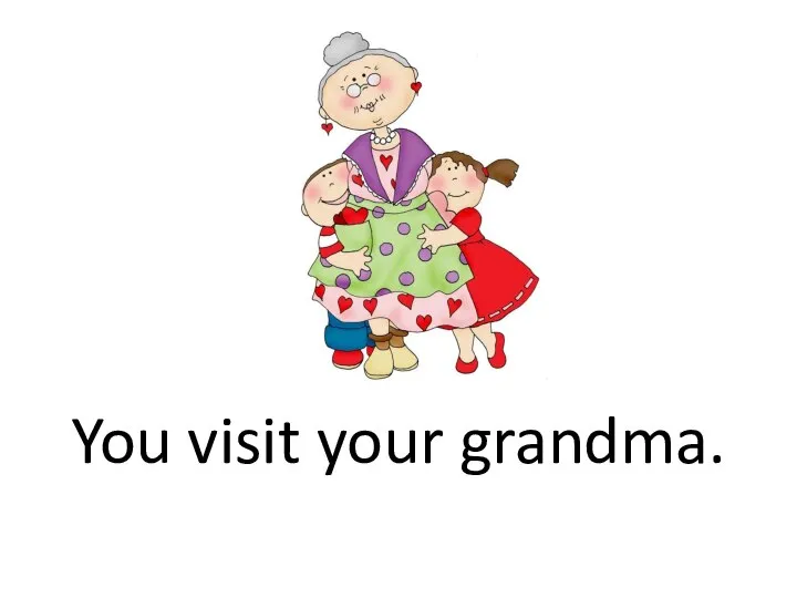 You visit your grandma.