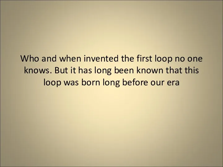 Who and when invented the first loop no one knows. But it