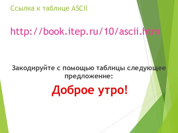 Ссылка к таблице ASCII http://book.itep.ru/10/ascii.htm Закодируйте с помощью таблицы следующее предложение: Доброе утро!