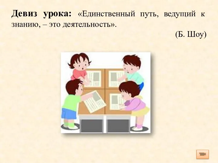 Девиз урока: «Единственный путь, ведущий к знанию, – это деятельность». (Б. Шоу)