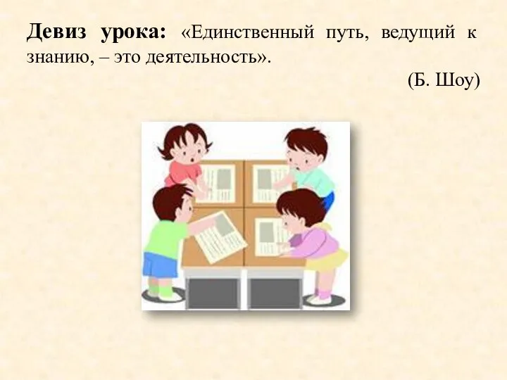 Девиз урока: «Единственный путь, ведущий к знанию, – это деятельность». (Б. Шоу)