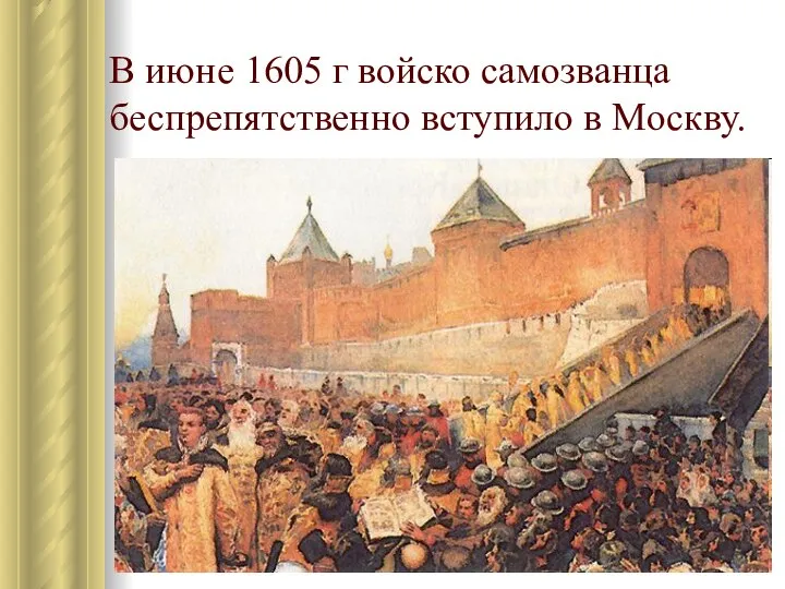 В июне 1605 г войско самозванца беспрепятственно вступило в Москву.