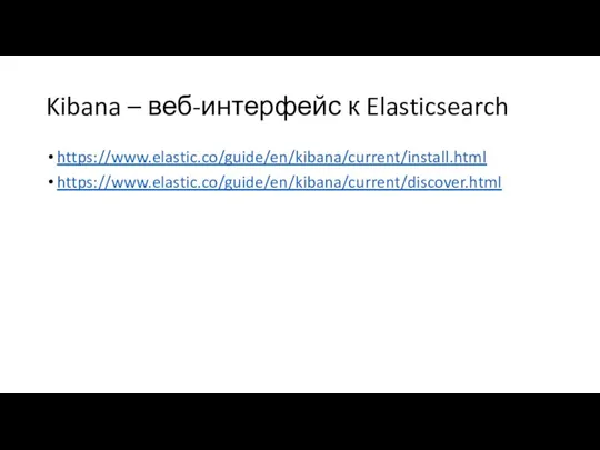 Kibana – веб-интерфейс к Elasticsearch https://www.elastic.co/guide/en/kibana/current/install.html https://www.elastic.co/guide/en/kibana/current/discover.html