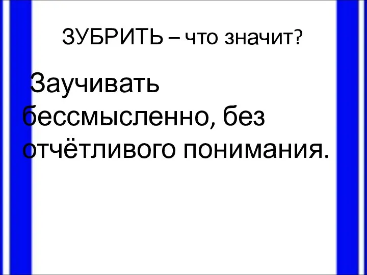 ЗУБРИТЬ – что значит? Заучивать бессмысленно, без отчётливого понимания.