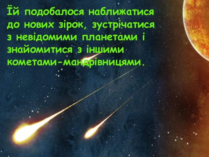 Їй подобалося наближатися до нових зірок, зустрічатися з невідомими планетами і знайомитися з іншими кометами-мандрівницями.