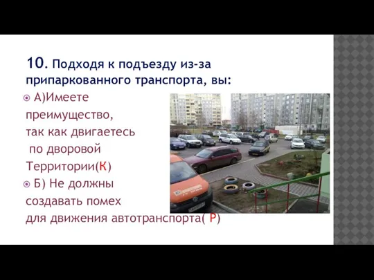 10. Подходя к подъезду из-за припаркованного транспорта, вы: А)Имеете преимущество, так как