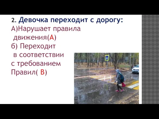 2. Девочка переходит с дорогу: А)Нарушает правила движения(А) б) Переходит в соответствии с требованием Правил( В)
