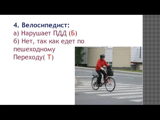 4. Велосипедист: а) Нарушает ПДД (Б) б) Нет, так как едет по пешеходному Переходу( Т)