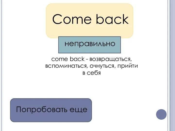 Come back come back - возвращаться, вспоминаться, очнуться, прийти в себя Попробовать еще неправильно