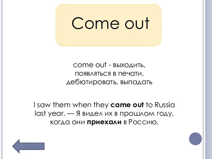 Come out come out - выходить, появляться в печати, дебютировать, выпадать I