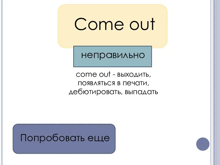 Come out come out - выходить, появляться в печати, дебютировать, выпадать Попробовать еще неправильно