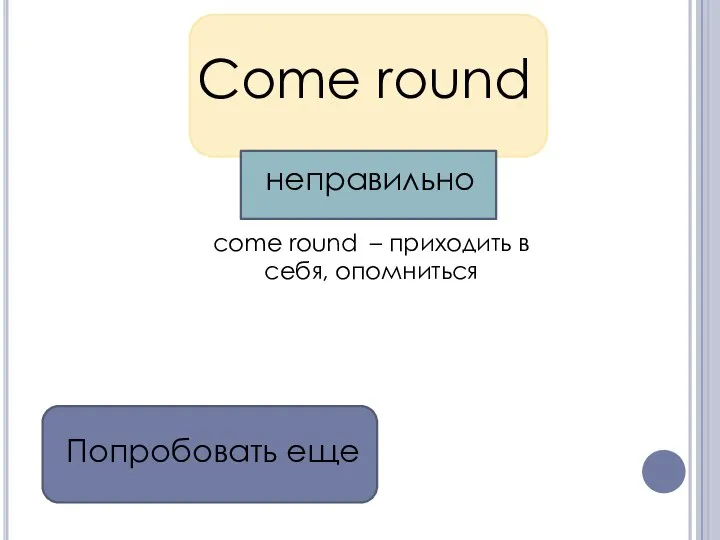 Come round come round – приходить в себя, опомниться Попробовать еще неправильно